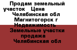 Продам земельный участок › Цена ­ 1 650 000 - Челябинская обл., Магнитогорск г. Недвижимость » Земельные участки продажа   . Челябинская обл.